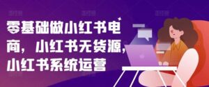 零基础做小红书电商，小红书无货源，小红书系统运营-创客云联盟