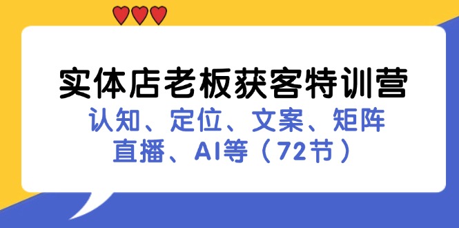 （11991期）实体店老板获客特训营：认知、定位、文案、矩阵、直播、AI等（72节）-创客云联盟