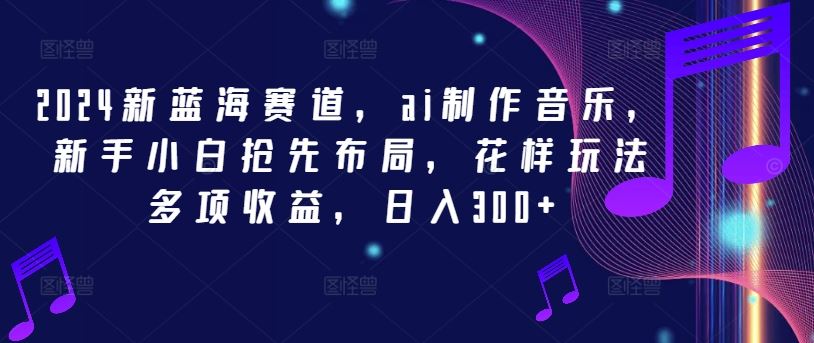 2024新蓝海赛道，ai制作音乐，新手小白抢先布局，花样玩法多项收益，日入300+【揭秘】-创客云联盟