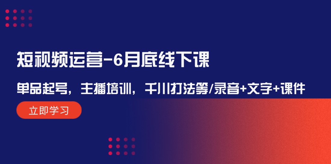 （12105期）短视频运营-6月底线下课：单品起号，主播培训，千川打法等/录音+文字+课件-创客云联盟