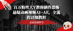 百万粉丝大V教你制作恐怖悬疑动画视频AI+AE，全流程详细教程-创客云联盟