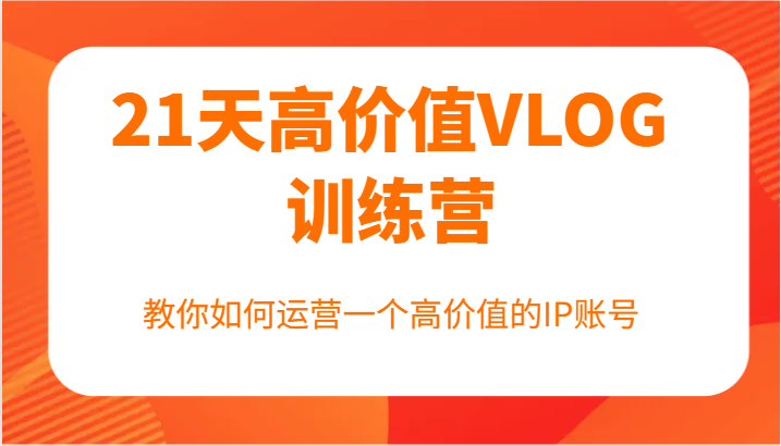 21天高价值VLOG训练营【第一期】，教你如何运营一个高价值的IP账号-创客云联盟