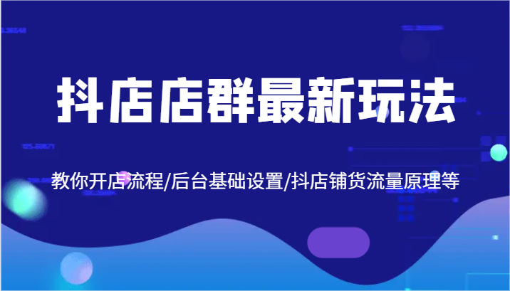 抖店店群最新玩法，教你开店流程/后台基础设置/抖店铺货流量原理等-创客云联盟