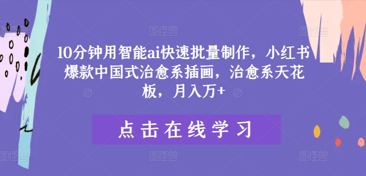 10分钟用智能ai快速批量制作，小红书爆款中国式治愈系插画，治愈系天花板，月入万+-创客云联盟