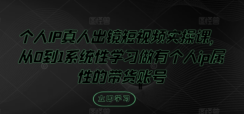 个人IP真人出镜短视频实操课，从0到1系统性学习做有个人ip属性的带货账号-创客云联盟