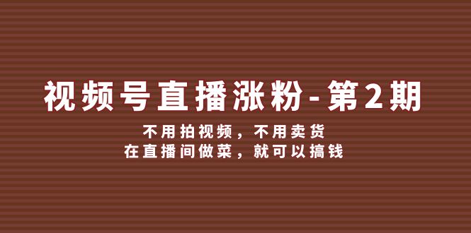 （12155期）视频号/直播涨粉-第2期，不用拍视频，不用卖货，在直播间做菜，就可以搞钱-创客云联盟
