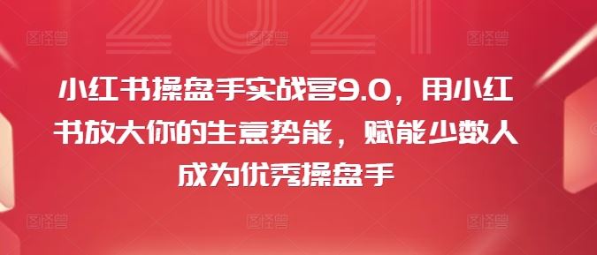 小红书操盘手实战营9.0，用小红书放大你的生意势能，赋能少数人成为优秀操盘手-创客云联盟