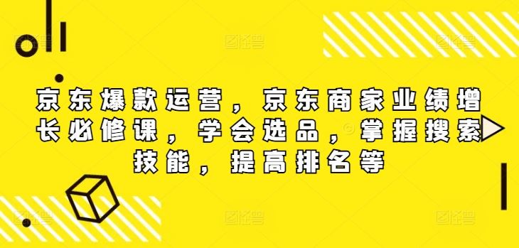 京东爆款运营，京东商家业绩增长必修课，学会选品，掌握搜索技能，提高排名等-创客云联盟