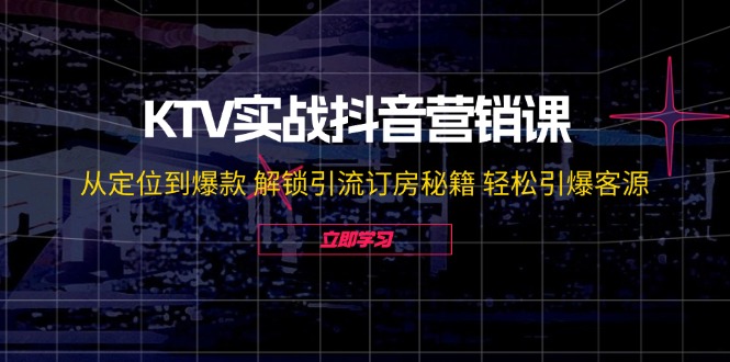 KTV实战抖音营销课：从定位到爆款 解锁引流订房秘籍 轻松引爆客源-创客云联盟