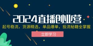 （12308期）2024直播创业营：起号稳流，货源精选，单品爆单，投流秘籍全掌握-创客云联盟