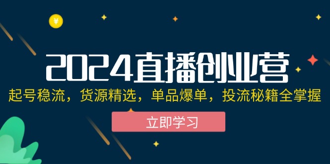 （12308期）2024直播创业营：起号稳流，货源精选，单品爆单，投流秘籍全掌握-创客云联盟