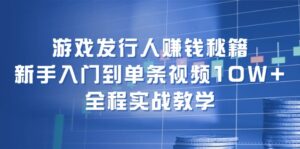 （12336期）游戏发行人赚钱秘籍：新手入门到单条视频10W+，全程实战教学-创客云联盟