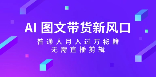 （12348期）AI 图文带货新风口：普通人月入过万秘籍，无需直播剪辑-创客云联盟