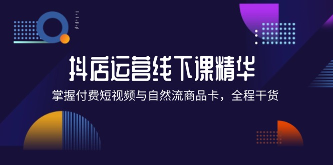 （12415期）抖店进阶线下课精华：掌握付费短视频与自然流商品卡，全程干货！-创客云联盟