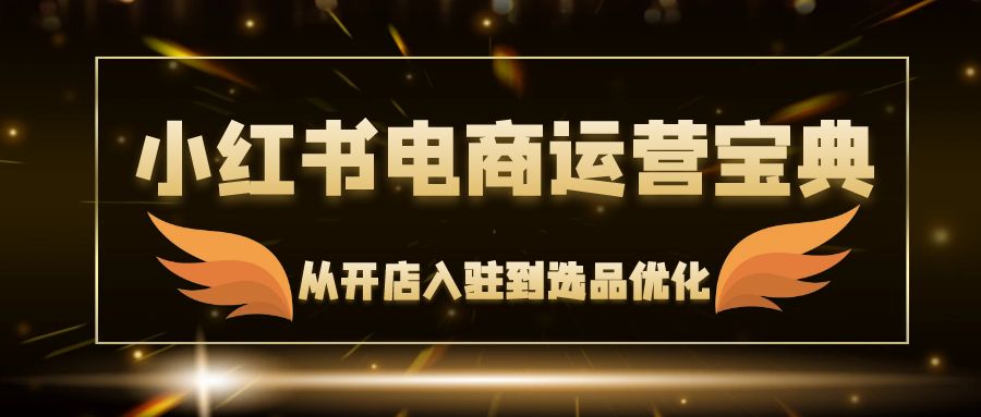 （12497期）小红书电商运营宝典：从开店入驻到选品优化，一站式解决你的电商难题-创客云联盟