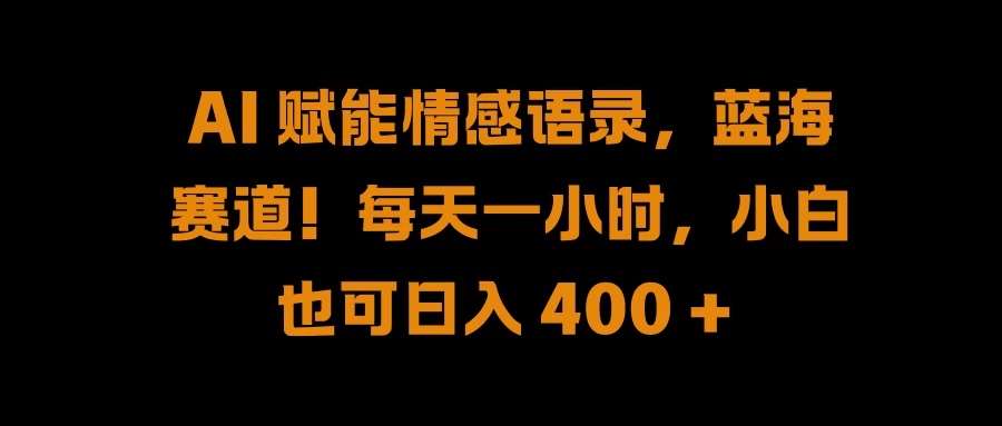 AI 赋能情感语录，蓝海赛道！每天一小时，小白也可日入 400 +-创客云联盟