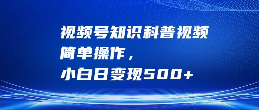 视频号知识科普视频，简单操作，小白日变现500+-创客云联盟