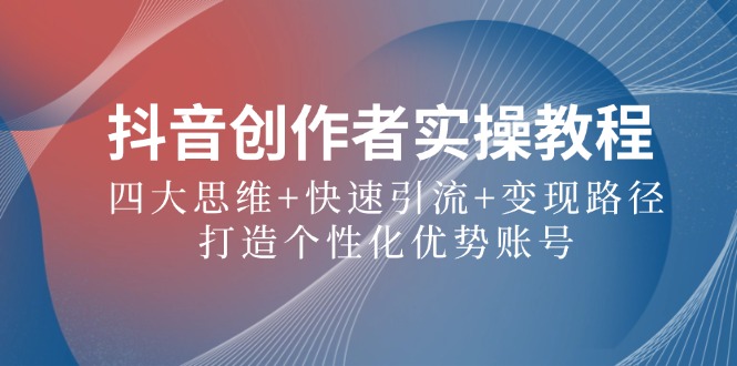 抖音创作者实操教程：四大思维+快速引流+变现路径，打造个性化优势账号-创客云联盟