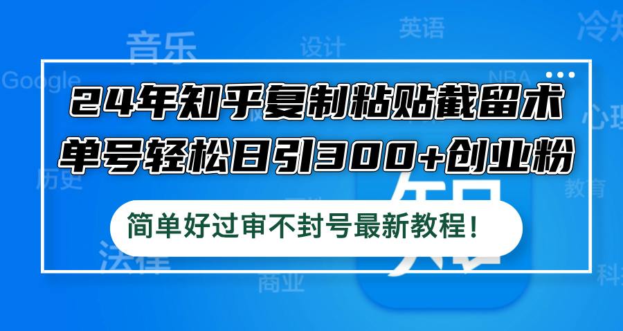 24年知乎复制粘贴截留术，单号轻松日引300+创业粉，简单好过审不封号最…-创客云联盟