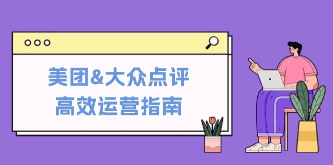 美团&大众点评高效运营指南：从平台基础认知到提升销量的实用操作技巧-创客云联盟