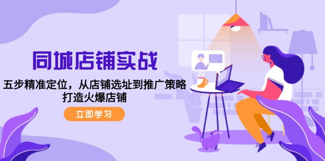 同城店铺实战：五步精准定位，从店铺选址到推广策略，打造火爆店铺-创客云联盟
