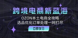 跨境电商新蓝海：OZON本土电商全攻略，选品优化订单处理一网打尽-创客云联盟