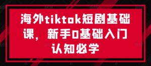 海外tiktok短剧基础课，新手0基础入门认知必学-创客云联盟