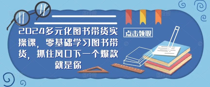 ​​2024多元化图书带货实操课，零基础学习图书带货，抓住风口下一个爆款就是你-创客云联盟