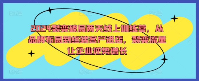 2024裂变破局两天线上训练营，从品牌布局到终端客户进店，裂变流量让企业逆势增长-创客云联盟