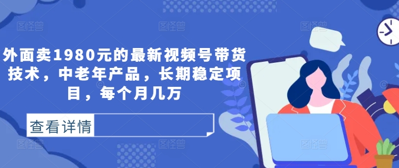 外面卖1980元的最新视频号带货技术，中老年产品，长期稳定项目，每个月几万-创客云联盟