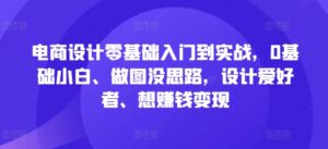 电商设计零基础入门到实战，0基础小白、做图没思路，设计爱好者、想赚钱变现-创客云联盟