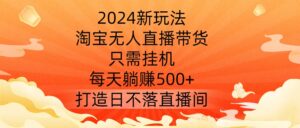 2024新玩法,淘宝无人直播带货,只需挂机,每天躺赚500+ 打造日不落直播间【揭秘】-创客云联盟