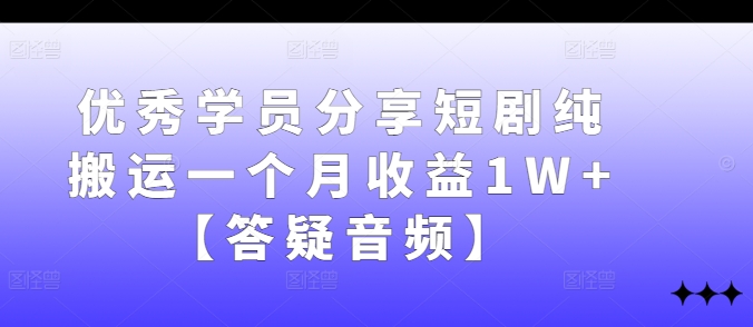 优秀学员分享短剧纯搬运一个月收益1W+【答疑音频】-创客云联盟
