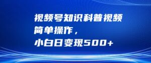 视频号知识科普视频，简单操作，小白日变现500+【揭秘】-创客云联盟