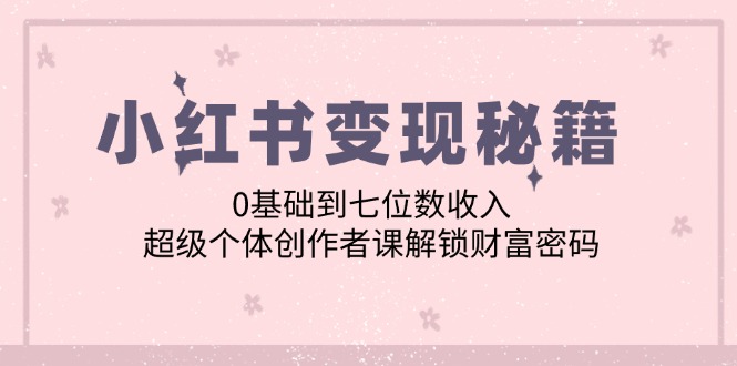 小红书变现秘籍：0基础到七位数收入，超级个体创作者课解锁财富密码-创客云联盟