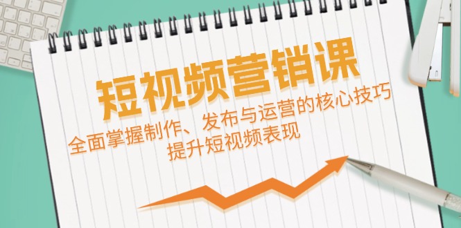 短视频&营销课：全面掌握制作、发布与运营的核心技巧，提升短视频表现-创客云联盟