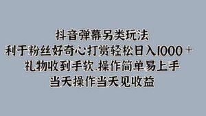 抖音弹幕另类玩法，利于粉丝好奇心打赏轻松日入1000＋ 礼物收到手软，操作简单-创客云联盟