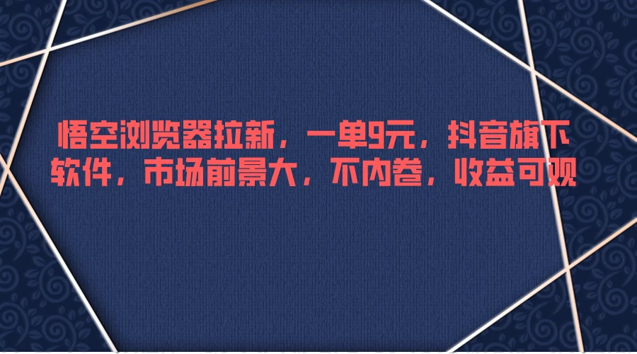 悟空浏览器拉新，一单9元，抖音旗下软件，市场前景大，不内卷，收益可观-创客云联盟
