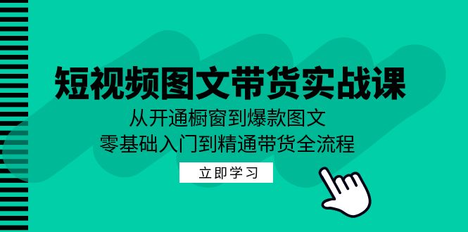 短视频图文带货实战课：从开通橱窗到爆款图文，零基础入门到精通带货-创客云联盟
