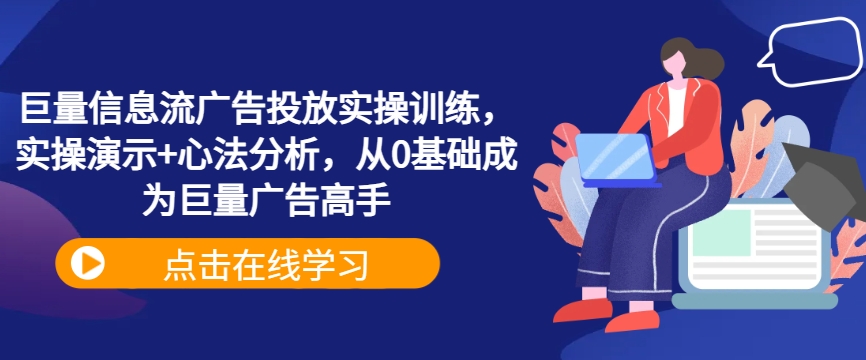 巨量信息流广告投放实操训练，实操演示+心法分析，从0基础成为巨量广告高手-创客云联盟