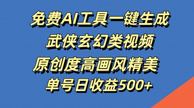 免费AI工具一键生成武侠玄幻类视频，原创度高画风精美，单号日收益几张【揭秘】-创客云联盟