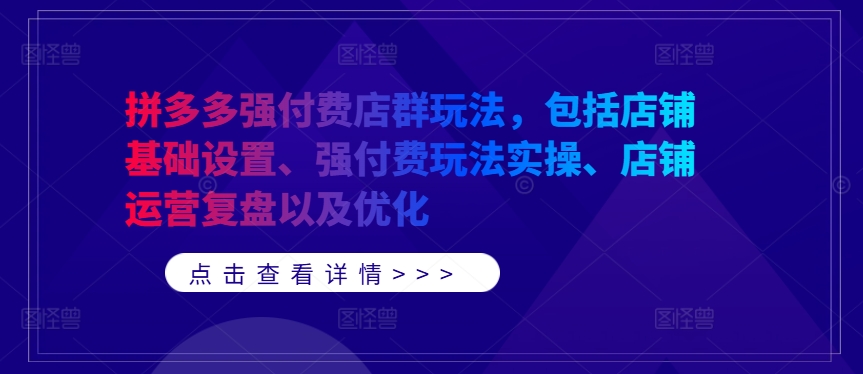拼多多强付费店群玩法，包括店铺基础设置、强付费玩法实操、店铺运营复盘以及优化-创客云联盟