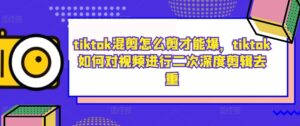 tiktok混剪怎么剪才能爆，tiktok如何对视频进行二次深度剪辑去重-创客云联盟