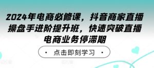 2024年电商必修课，抖音商家直播操盘手进阶提升班，快速突破直播电商业务停滞期-创客云联盟