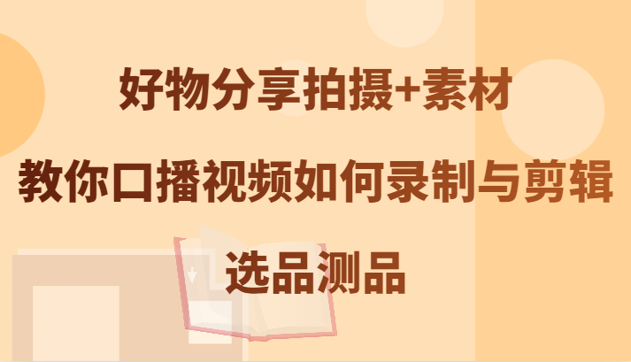 好物分享拍摄+素材，教你口播视频如何录制与剪辑，选品测品-创客云联盟