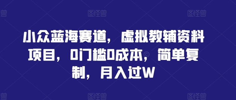 小众蓝海赛道，虚拟教辅资料项目，0门槛0成本，简单复制，月入过W【揭秘】-创客云联盟