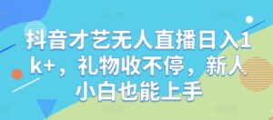 抖音才艺无人直播日入1k+，礼物收不停，新人小白也能上手【揭秘】-创客云联盟