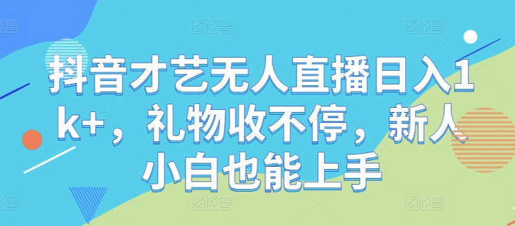 抖音才艺无人直播日入1k+，礼物收不停，新人小白也能上手【揭秘】-创客云联盟