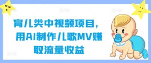 育儿类中视频项目，用AI制作儿歌MV赚取流量收益-创客云联盟