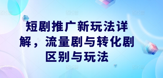 短剧推广新玩法详解，流量剧与转化剧区别与玩法-创客云联盟